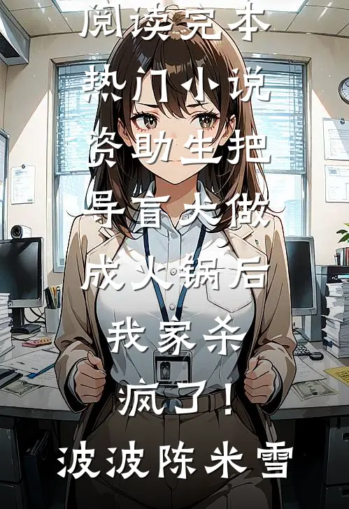 资助生把导盲犬做成火锅后，我家杀疯了！(波波陈米雪)完整版小说全文免费阅读_完本热门小说资助生把导盲犬做成火锅后，我家杀疯了！波波陈米雪