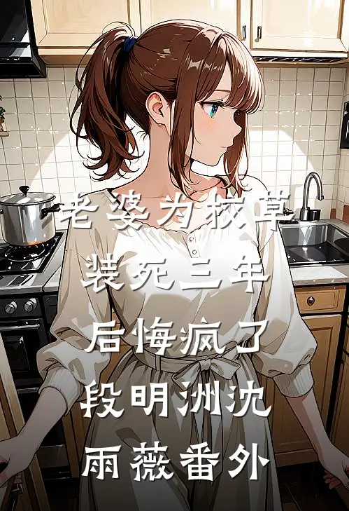 老婆为校草装死三年后悔疯了段明洲沈雨薇番外