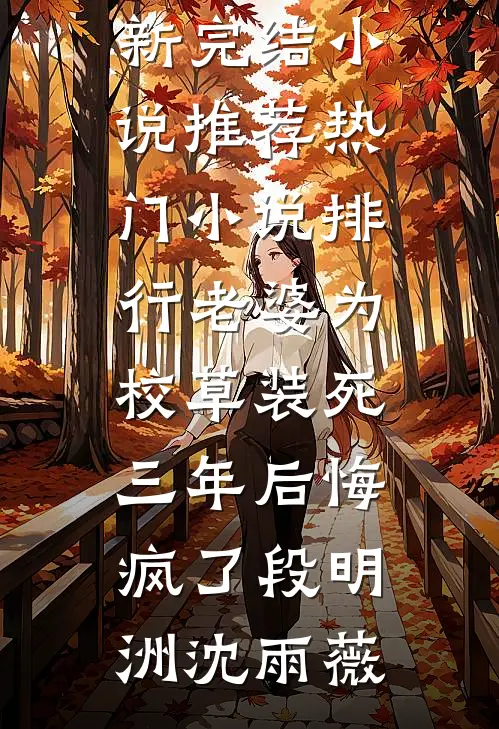 老婆为校草装死三年后悔疯了(段明洲沈雨薇)最新完结小说推荐_热门小说排行老婆为校草装死三年后悔疯了(段明洲沈雨薇)