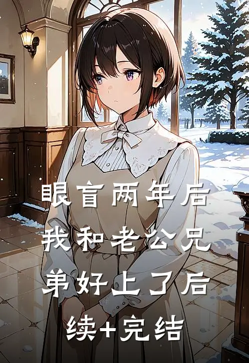 眼盲两年后，我和老公兄弟好上了后续+完结