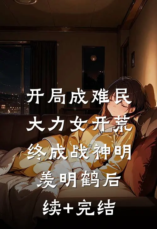 开局成难民，大力女开荒终成战神明羡明鹤后续+完结