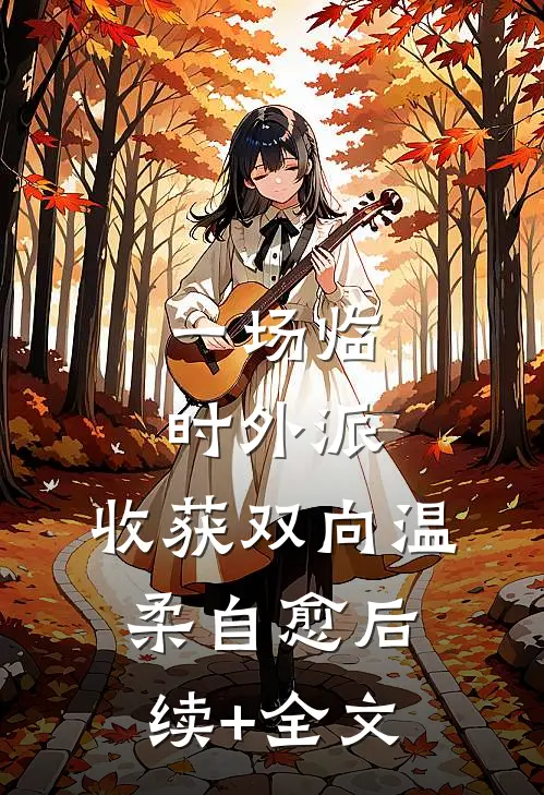 一场临时外派，收获双向温柔自愈后续+全文