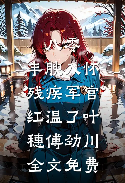 八零：丰腴入怀，残疾军官红温了叶穗傅劲川全文免费