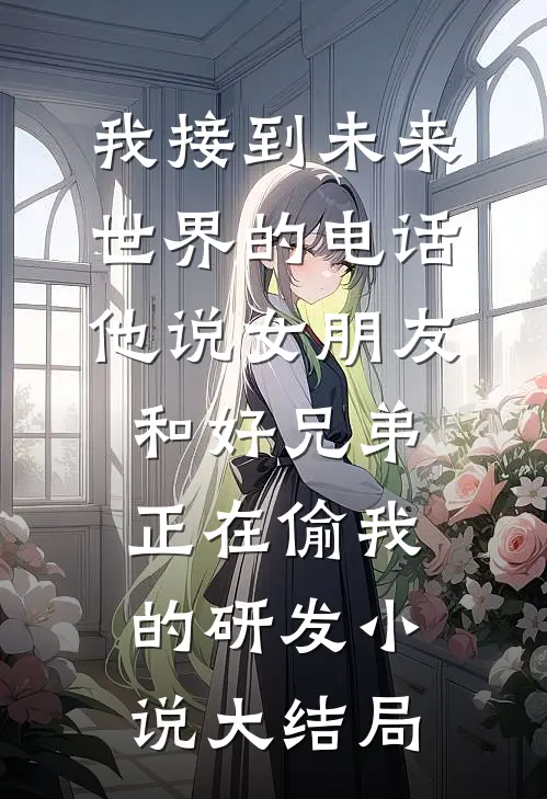 我接到未来世界的电话，他说女朋友和好兄弟正在偷我的研发小说大结局