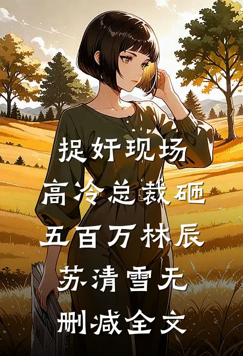 捉奸现场，高冷总裁砸五百万林辰苏清雪无删减全文