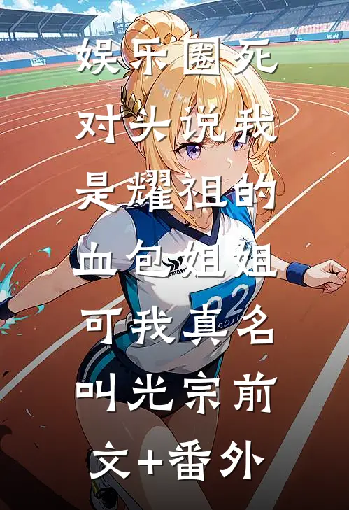 娱乐圈死对头说我是耀祖的血包姐姐，可我真名叫光宗前文+番外