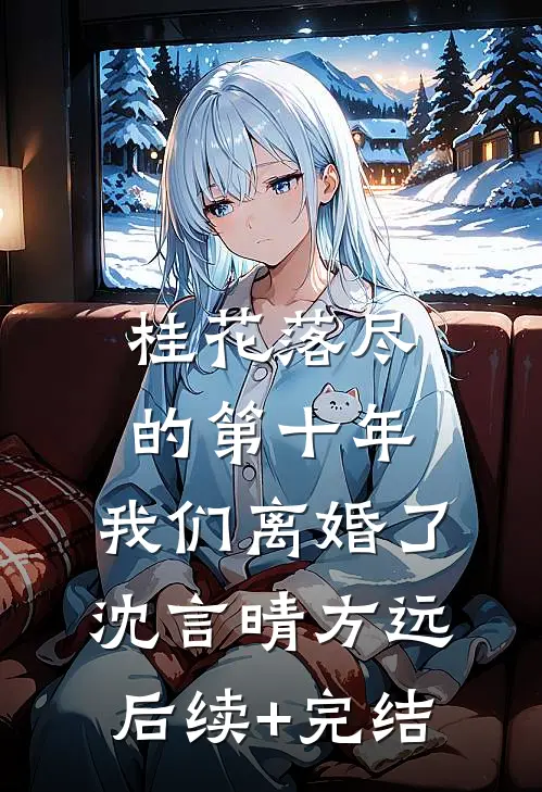 桂花落尽的第十年，我们离婚了沈言晴方远后续+完结