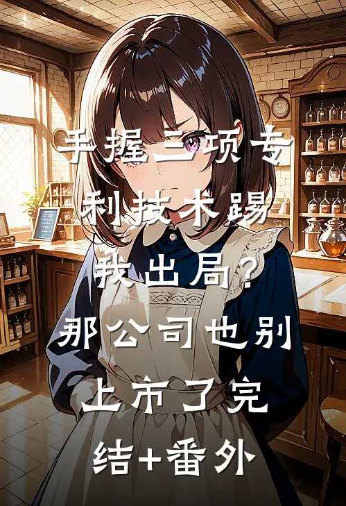 手握三项专利技术踢我出局？那公司也别上市了完结+番外