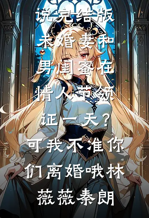 未婚妻和男闺蜜在情人节领证一天？可我不准你们离婚哦林薇薇秦朗完结版小说_小说完结版未婚妻和男闺蜜在情人节领证一天？可我不准你们离婚哦(林薇薇秦朗)