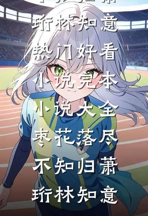 枣花落尽不知归(萧珩林知意)热门好看小说_完本小说大全枣花落尽不知归萧珩林知意