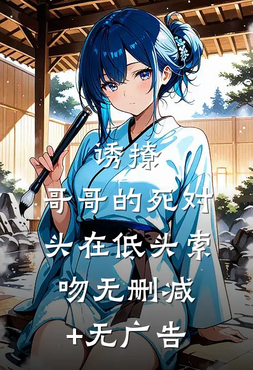 诱撩，哥哥的死对头在低头索吻无删减+无广告