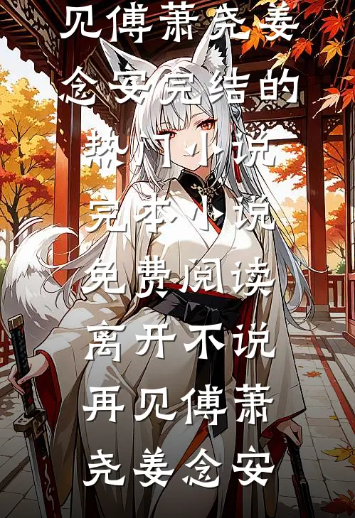 离开不说再见傅萧尧姜念安完结的热门小说_完本小说免费阅读离开不说再见(傅萧尧姜念安)