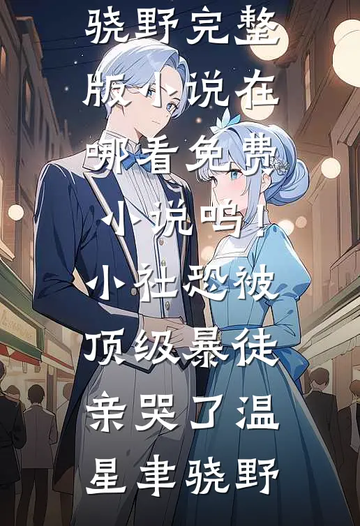 呜！小社恐被顶级暴徒亲哭了温星聿骁野完整版小说_在哪看免费小说呜！小社恐被顶级暴徒亲哭了(温星聿骁野)