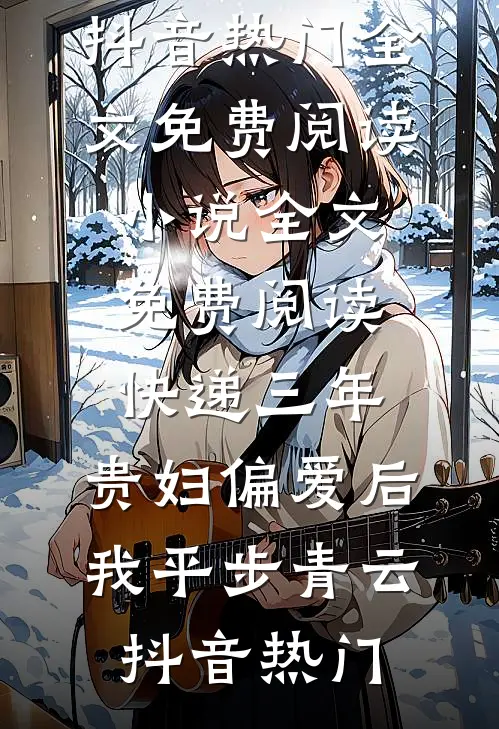快递三年：贵妇偏爱后我平步青云抖音热门全文免费阅读_小说全文免费阅读快递三年：贵妇偏爱后我平步青云抖音热门