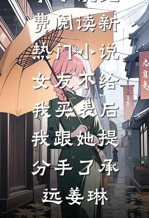 女友不给我买表后，我跟她提分手了承远姜琳完本小说免费阅读_新热门小说女友不给我买表后，我跟她提分手了承远姜琳