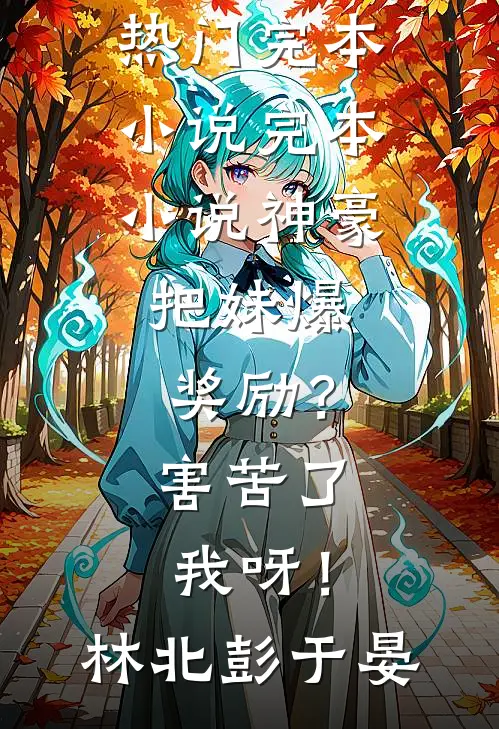 神豪：把妹爆奖励？害苦了我呀！(林北彭于晏)热门完本小说_完本小说神豪：把妹爆奖励？害苦了我呀！林北彭于晏