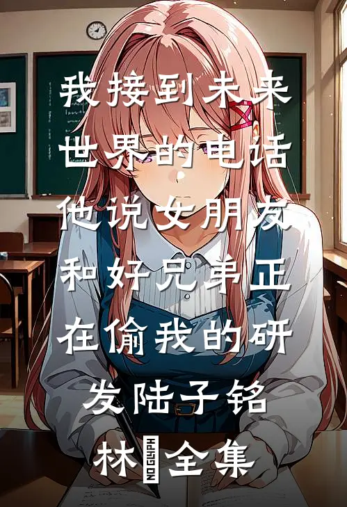 我接到未来世界的电话，他说女朋友和好兄弟正在偷我的研发陆子铭林玥全集