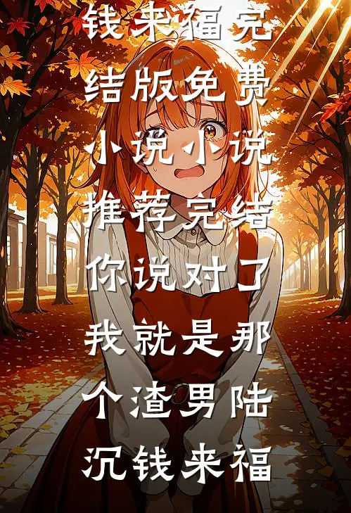 你说对了，我就是那个渣男陆沉钱来福完结版免费小说_小说推荐完结你说对了，我就是那个渣男(陆沉钱来福)