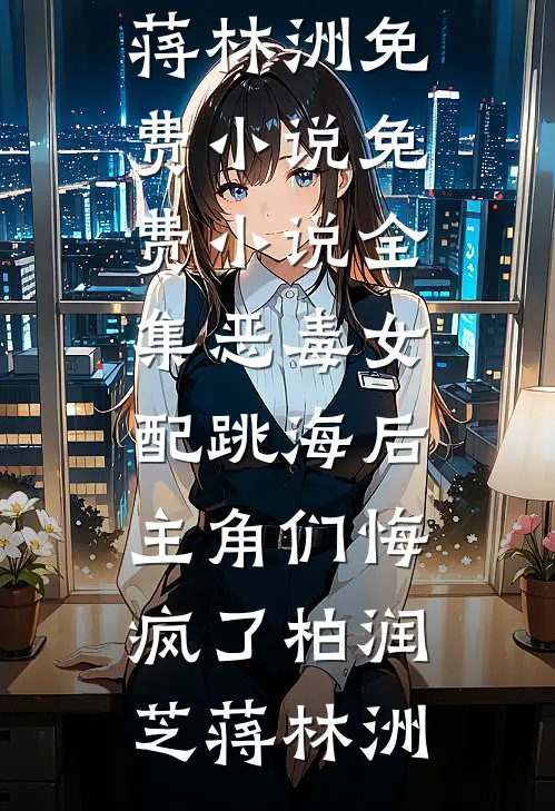 恶毒女配跳海后，主角们悔疯了柏润芝蒋林洲免费小说_免费小说全集恶毒女配跳海后，主角们悔疯了柏润芝蒋林洲