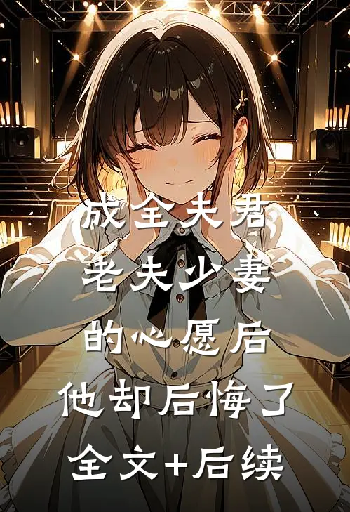 成全夫君老夫少妻的心愿后，他却后悔了全文+后续
