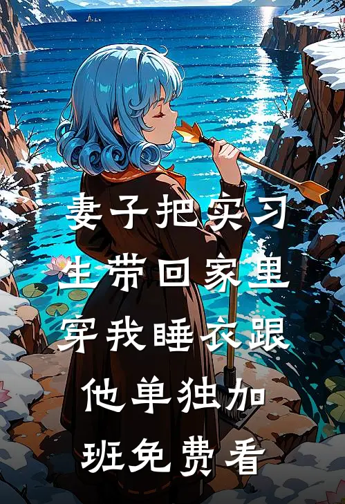 妻子把实习生带回家里，穿我睡衣跟他单独加班免费看