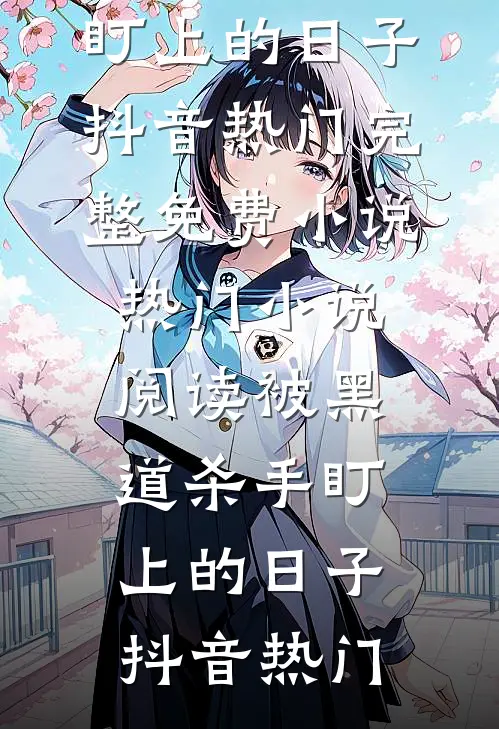 被黑道杀手盯上的日子抖音热门完整免费小说_热门小说阅读被黑道杀手盯上的日子抖音热门