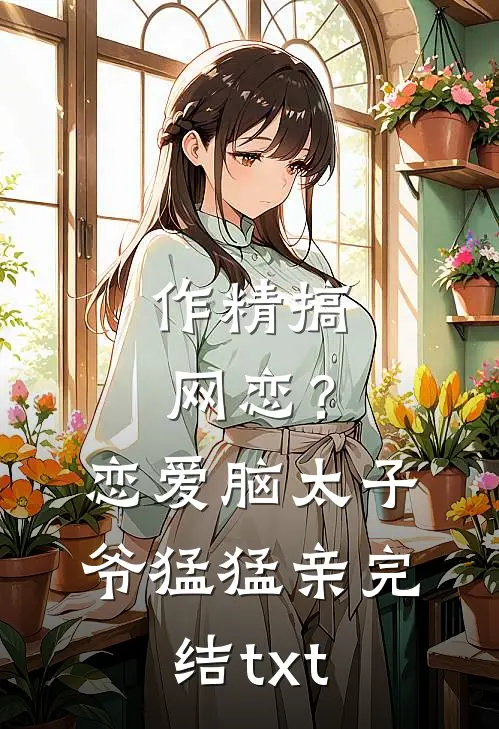 作精搞网恋？恋爱脑太子爷猛猛亲完结txt
