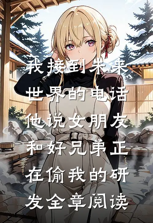 我接到未来世界的电话，他说女朋友和好兄弟正在偷我的研发全章阅读