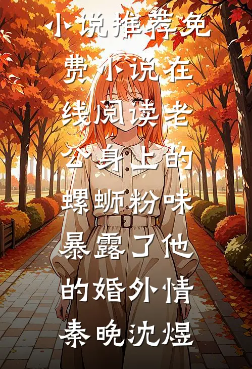 老公身上的螺蛳粉味，暴露了他的婚外情(秦晚沈煜)完结版小说推荐_免费小说在线阅读老公身上的螺蛳粉味，暴露了他的婚外情(秦晚沈煜)