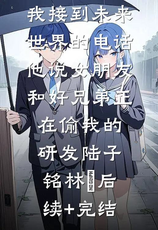 我接到未来世界的电话，他说女朋友和好兄弟正在偷我的研发陆子铭林玥后续+完结