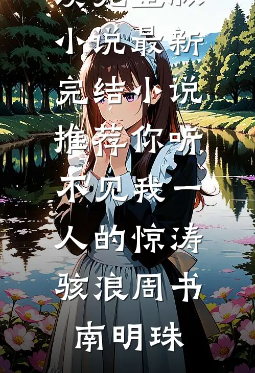你听不见我一人的惊涛骇浪周书南明珠免费阅读完整版小说_最新完结小说推荐你听不见我一人的惊涛骇浪周书南明珠