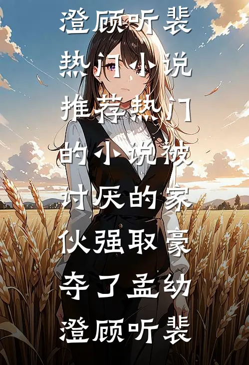 被讨厌的家伙强取豪夺了(孟幼澄顾听裴)热门小说推荐_热门的小说被讨厌的家伙强取豪夺了孟幼澄顾听裴
