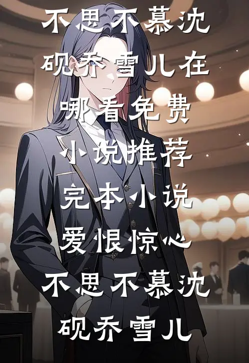 爱恨惊心，不思不慕沈砚乔雪儿在哪看免费小说_推荐完本小说爱恨惊心，不思不慕(沈砚乔雪儿)