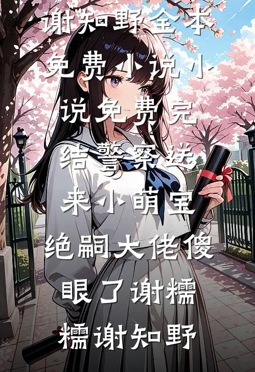 警察送来小萌宝，绝嗣大佬傻眼了(谢糯糯谢知野)全本免费小说_小说免费完结警察送来小萌宝，绝嗣大佬傻眼了谢糯糯谢知野