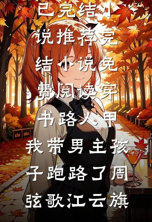 穿书路人甲，我带男主孩子跑路了周弦歌江云旗已完结小说推荐_完结小说免费阅读穿书路人甲，我带男主孩子跑路了周弦歌江云旗