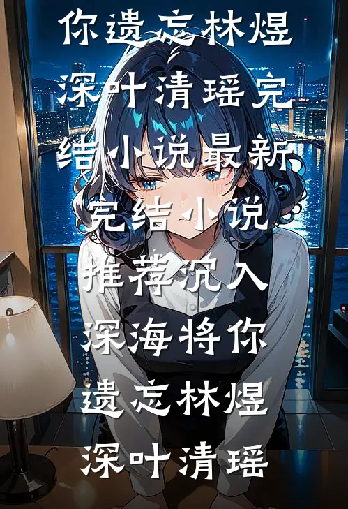 沉入深海将你遗忘林煜深叶清瑶完结小说_最新完结小说推荐沉入深海将你遗忘林煜深叶清瑶