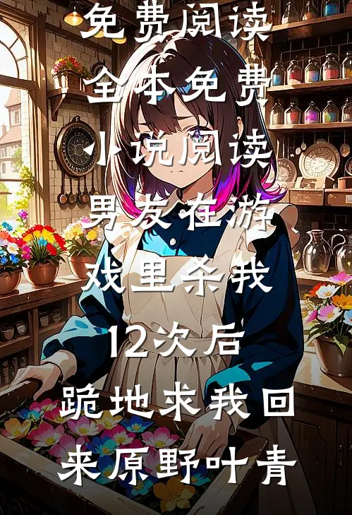 男友在游戏里杀我12次后，跪地求我回来原野叶青完整版小说免费阅读_全本免费小说阅读男友在游戏里杀我12次后，跪地求我回来原野叶青