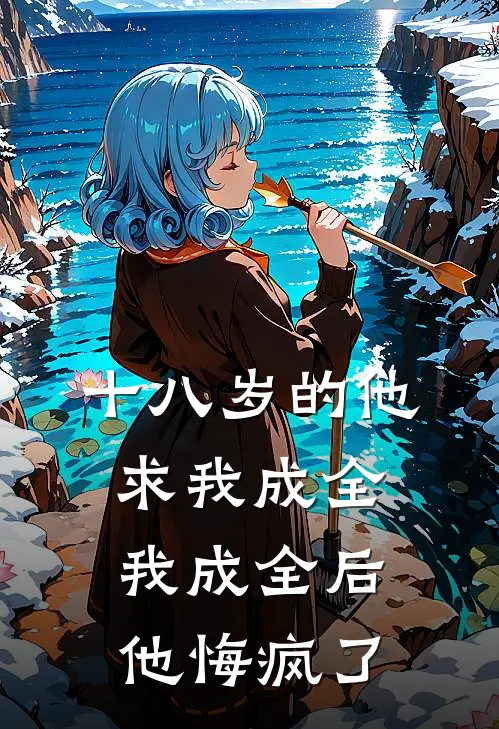 十八岁的他求我成全，我成全后他悔疯了