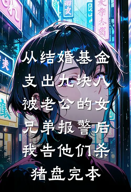 从结婚基金支出九块八被老公的女兄弟报警后，我告他们杀猪盘完本