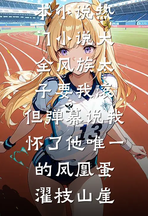 凤族太子要我滚，但弹幕说我怀了他唯一的凤凰蛋濯枝山崖推荐完本小说_热门小说大全凤族太子要我滚，但弹幕说我怀了他唯一的凤凰蛋濯枝山崖