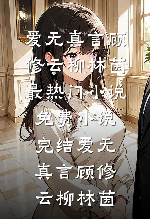 爱无真言(顾修云柳林茵)最热门小说_免费小说完结爱无真言顾修云柳林茵