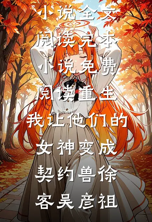重生，我让他们的女神变成契约兽(徐客吴彦祖)免费小说全文阅读_完本小说免费阅读重生，我让他们的女神变成契约兽徐客吴彦祖