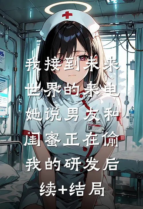 我接到未来世界的来电，她说男友和闺蜜正在偷我的研发后续+结局