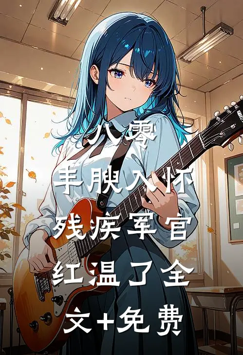 八零：丰腴入怀，残疾军官红温了全文+免费