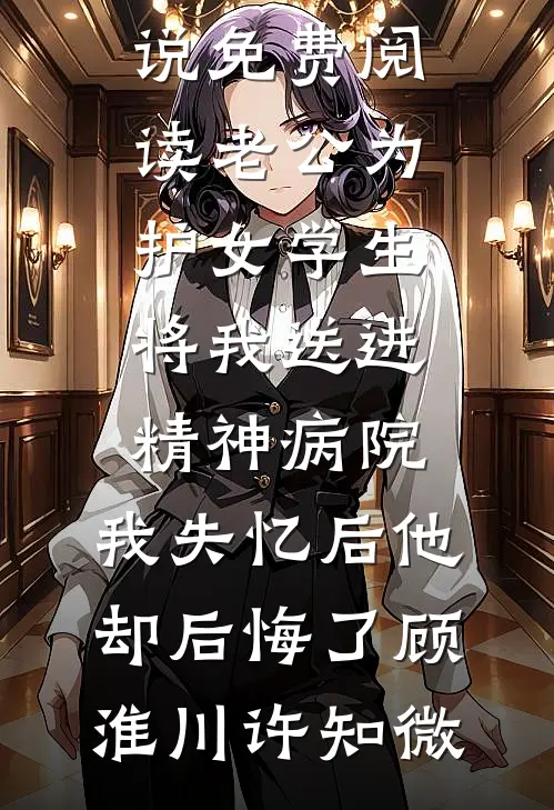 老公为护女学生将我送进精神病院，我失忆后他却后悔了顾淮川许知微无弹窗全文免费阅读_小说免费阅读老公为护女学生将我送进精神病院，我失忆后他却后悔了(顾淮川许知微)