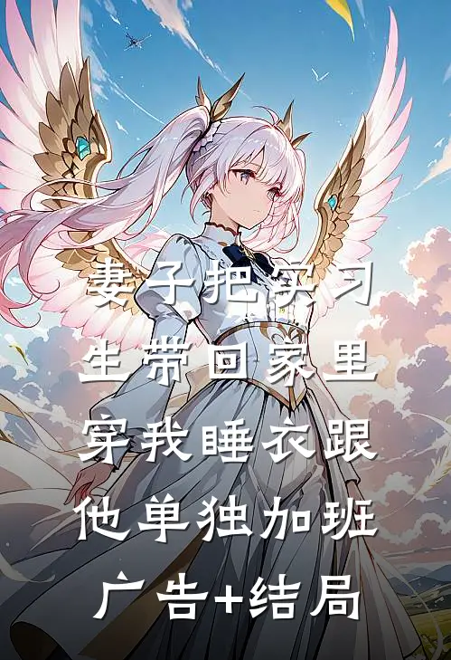 妻子把实习生带回家里，穿我睡衣跟他单独加班广告+结局