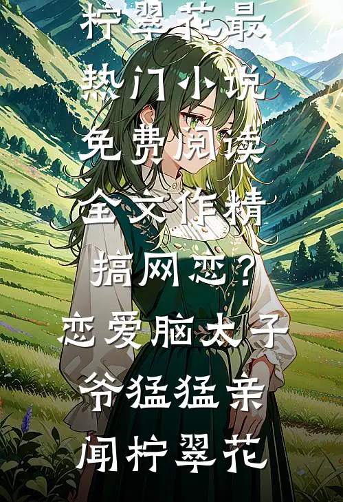 作精搞网恋？恋爱脑太子爷猛猛亲闻柠翠花最热门小说_免费阅读全文作精搞网恋？恋爱脑太子爷猛猛亲(闻柠翠花)