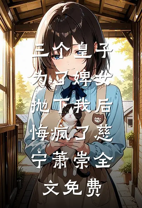 三个皇子为了婢女抛下我后，悔疯了慈宁萧崇全文免费
