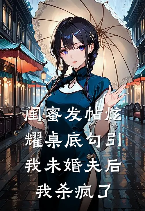 闺蜜发帖炫耀桌底勾引我未婚夫后，我杀疯了