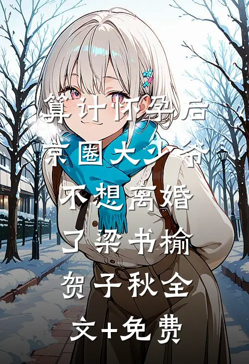 算计怀孕后京圈大少爷不想离婚了梁书榆贺子秋全文+免费